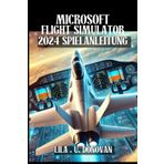 MICROSOFT FLIGHT SIMULATOR 2024 SPIELANLEITUNG: Schalten Sie verborgene Geheimnisse frei, perfektionieren Sie Ihre Flugfähigkeiten und dominieren Sie den Mehrspielermodus im ultimativen Flugerlebnis