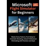 Microsoft Flight Simulator for Beginners: Your Step-by-Step Guide to Mastering Flight Controls, Navigating Real-World Skies, and Enjoying the Ultimate Virtual Pilot Experience