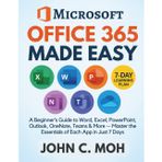 Microsoft Office 365 Made Easy: A Beginner’s Guide to Word, Excel, PowerPoint, Outlook, OneNote, Teams & More — Master the Essentials of Each App in Just 7 Days