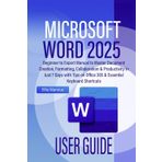 MICROSOFT WORD 2025 USER GUIDE: Beginner to Expert Manual to Master Document Creation, Formatting, Collaboration & Productivity in Just 7 Days with Tips on Office 365 & Essential Keyboard Shortcuts