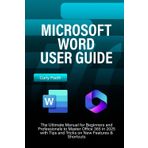 MICROSOFT WORD USER GUIDE: The Ultimate Manual for Beginners and Professionals to Master Office 365 in 2025 with Tips and Tricks on New Features & Shortcuts