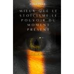 Mieux que le stoïcisme, le pouvoir du moment présent: 25 leçons pour apprendre à vivre le moment présent