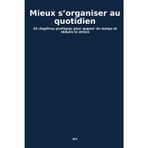 Mieux s’organiser au quotidien: 10 chapitres pratiques pour gagner du temps et réduire le stress