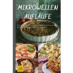 Mikrowellen Aufläufe: Schnelle und einfache Rezepte für köstliche Gerichte aus der Mikrowelle - Praktisch, lecker und zeitsparend