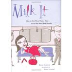 Milk It: How to Get More Than a Baby Out of the Next Nine Months [First Printing]