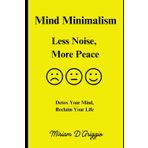 Mind Minimalism: Less Noise, More Peace: Decluttering Your Emotions, Reduce stress and anxiety. Let go of guilt, regret, and unresolved emotions. Stop ... quiet your mind. Build emotional resilienc