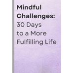 Mindful Challenges: 30 Days to a More Fulfilling Life: Transform Your Life One Challenge at a Time