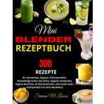 Mini Blender Rezeptbuch: 300 Rezepte für Smoothies, Suppen, Pflanzenmilch, Komplettgerichte, Eiscreme, Suppen, Kompotte, vegane Gerichte, ... vieles mehr: (kompatibel mit allen Modellen)
