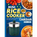 Mini Rice Cooker Cookbook: Tasty and Simple Recipes for Your Mini Rice Cooker