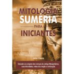 Mitologia Suméria Para Iniciantes: Descubra as origens das crenças da antiga Mesopotâmia, suas divindades, mitos da criação e civilização.