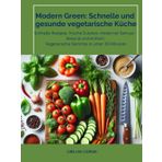 Modern Green: Schnelle und gesunde vegetarische Küche: Schnelle Rezepte, frische Zutaten, moderner Genuss - Gesund und einfach: Vegetarische Rezepte in unter 30 Minuten