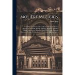 Molière Musicien: Notes Sur Les Oeuvres De Cet Illustre Maître, Et Sur Les Drames De Corneille, Racine, Quinault, Régnard, Montluc, Mailly, ... Destouches, J.-J. Rousseau, Beaumarchais, ...