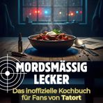 Mordsmäßig lecker: Das inoffizielle Kochbuch für Fans von Tatort. 40 Rezepte für jedes Kochlevel: schnell, lecker, einfach