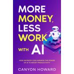 More Money, Less Work with AI: How Anybody Can Harness the Power of AI to Boost Productivity
