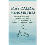 Más Calma, Menos Estrés: Un Camino Hacia La Serenidad Interior Para Calmar La Mente Contra La Ansiedad Diaria