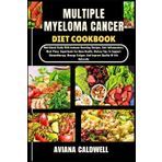 MULTIPLE MYELOMA CANCER DIET COOKBOOK: Nutritional Guide With Immune-Boosting Recipes, Anti-Inflammatory Meal Plans, Superfoods For Bone Health, ... And Improve Quality Of Life Naturally
