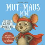 Mut-Maus Mimi: Wie kleine Schritte großen Mut machen: Kinderbuch für mehr Selbstvertrauen, innere Stärke und ein mutiges Herz - mit Mini-Mutmachspielen und wertvollen Elterntipps