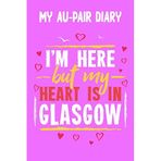 My Au-Pair Diary - I'm here but my Heart is in Glasgow: 120 Pages for your Memories - Great Gift for the AuPair with content to fill in - 6 x 9 inches - cool soft matt Cover
