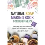Natural Soap Making Book for Beginners: How to create Soaps using essential oils, beeswax, herbs, spices and other botanicals
