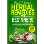 Nature's Pharmacy: Herbal Remedies for Beginners: Your Complete Guide to Identifying, Growing and Transforming Herbs into Powerful Natural Remedies for Lasting Health and Wellness