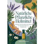Natürliche Pflanzliche Heilmittel: Kräutermedizin leicht gemacht: Schritt-für-Schritt-Rezepte, Tinkturen und Heilmittel zur natürlichen Nutzung der Heilkraft von Heilpflanzen
