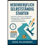 Nebenberuflich selbstständig starten: Schritt-für-Schritt zum erfolgreichen Nebengewerbe – Zeitmanagement, Kunden gewinnen und rechtssicher durchstarten