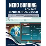 NERO BURNING ROM 2025 BENUTZERHANDBUCH: Die vollständige Schritt-für-Schritt-Anleitung zum Brennen, Kopieren und Archivieren von Discs für Anfänger und Fortgeschrittene