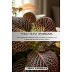 Nerve Plant Handbook: The Complete Step-by-Step Guide to Growing, Caring For, and Propagating Stunning Fittonias Indoors