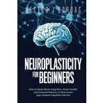 Neuroplasticity For Beginners: How to Boost Brain Cognition, Brain Health, and Improve Memory to Slow Down Age-related Cognitive Decline