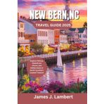 NEW BERN, NC TRAVEL GUIDE 2025: Explore History, Waterfront Charm, and Hidden Gems in North Carolina’s Coastal Treasure