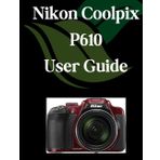 Nikon Coolpix P610 User Guide: A Comprehensive and Detailed Manual for Photographers and Creatives for Beginners and Seniors, Troubleshooting Tips, and Advanced Settings Explained