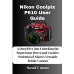 Nikon Coolpix P610 User Guide: A Deep Dive into Unlocking the Superzoom Power and Creative Potential of Nikon's Versatile Bridge Camera