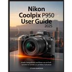 Nikon Coolpix P950 Benutzerhandbuch 2025: Kreativ fotografieren und filmen wie ein Profi - Schritt für Schritt zur perfekten Aufnahme