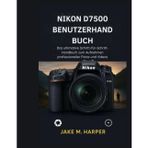 NIKON D7500 BENUTZERHANDBUCH: Das Ultimative Schritt-für-Schritt-Handbuch zum Aufnehmen professionaller fotos und videos