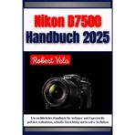 Nikon D7500 Handbuch 2025: Ein ausführliches Handbuch für Anfänger und Experten für perfekte Aufnahmen, schnelle Einrichtung und kreative Techniken