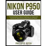 Nikon P950 User Guide: A Comprehensive Guide to Mastering Your Superzoom Camera for Capturing Stunning Photos and Videos