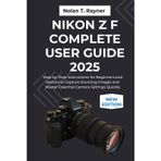 Nikon Z f Complete User Guide 2025: Step-by-Step Instructions for Beginners and Seniors to Capture Stunning Images and Master Essential Camera Settings Quickly