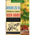 Nikon Z6 III Mirrorless Camera User Guide: Mastering Buttons, Dials, and Settings from Beginner to Pro with Advanced Techniques for Autofocus, Video, and Photography