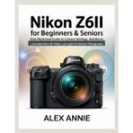 Nikon Z6II for Beginners & Seniors User Guide: Easy Illustrated Guide to Camera Settings, Autofocus, Lens Selection, 4K Video, Low Light & Creative Photography