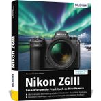Nikon Z6III: Das umfangreiche Praxisbuch zu Ihrer Kamera! Know-how und Expertentipps für erstklassige Bilder – so beherrschen Sie Ihre Profi-Kamera!