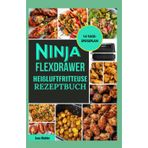 Ninja FlexDrawer Heißluftfritteuse Rezeptbuch: Einfache, schnelle, gesunde und knusprige Rezepte von Snacks und Familienessen bis hin zu Desserts