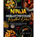Ninja Heißluftfritteuse Rezeptbuch Deluxe: Einfache & Schnelle Rezepte für Anfänger & Profis | Frühstück, Mittag, Abendessen & Desserts | Nährwert- und Kalorienangaben | Kochbuch Heißluftfritteuse