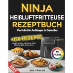 Ninja Heißluftfritteuse Rezeptbuch für Anfänger & Genießer: Über 150 schnelle Rezepte – perfekt für jeden Tag, ohne Stress & mit Farbfotos