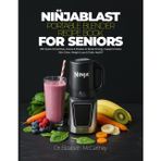 NINJABLAST PORTABLE BLENDER RECIPE BOOK FOR SENIORS: 250 Quick Smoothies, Juices & Shakes to Boost Energy, Support Detox, Skin Glow, Weight Loss & Daily Health