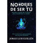 NO DEJES DE SER TÚ: Descubre el poder de tu esencia para transformar tu mundo