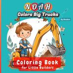 Noah Colors Trucks! Construction Vehicles Coloring Book for Kids Ages 4-8: Big Trucks & Mighty Machines - A Fun Adventure for Little Builders | Excavator, Buldozer, Truck, Crane, Compactor & More
