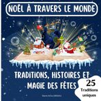 Noël à Travers le Monde : Traditions, Histoires et Magie des Fêtes: Histoires, recettes et coutumes de Noël : un tour du monde en 25 traditions uniques