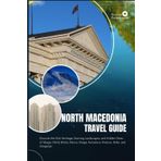 NORTH MACEDONIA TRAVEL GUIDE: Discover the Rich Heritage, Stunning Landscapes, and Hidden Gems of Skopje, Ohrid, Bitola, Tetovo, Struga, Kumanovo, Kratovo, Stobi, and Gevgelija