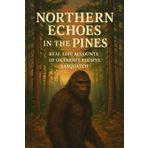 Northern Echoes in the Pines: Real-Life Accounts of Ontario’s Elusive Sasquatch (Canadian Sasquatch Encounters Series)