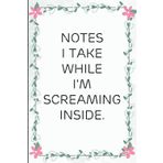 Notes I Take While I'm Screaming Inside: Funny Saying Notebook for Women, School, Teacher, Office , Coworker, Boss, Secret Santa, Parents (110 lined pages)